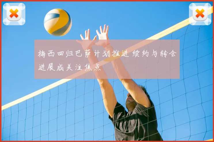梅西回归巴萨计划推进 续约与转会进展成关注焦点