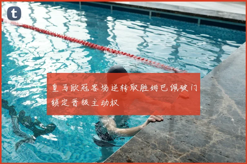 皇马欧冠客场逆转取胜姆巴佩破门锁定晋级主动权