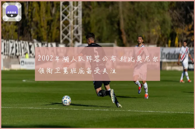 2002年湖人队阵容公布 科比奥尼尔领衔卫冕班底备受关注