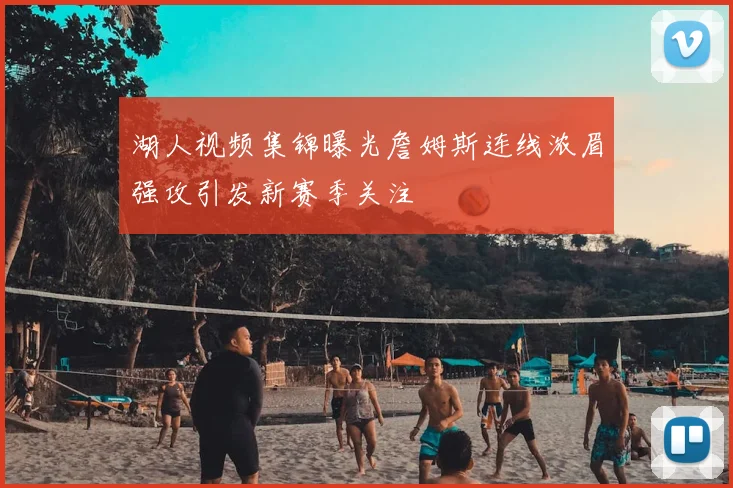湖人视频集锦曝光詹姆斯连线浓眉强攻引发新赛季关注
