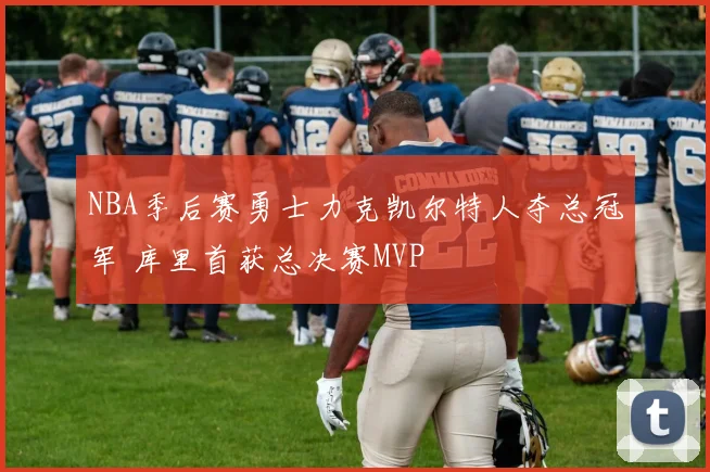 NBA季后赛勇士力克凯尔特人夺总冠军 库里首获总决赛MVP