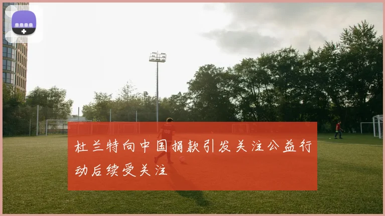 杜兰特向中国捐款引发关注公益行动后续受关注