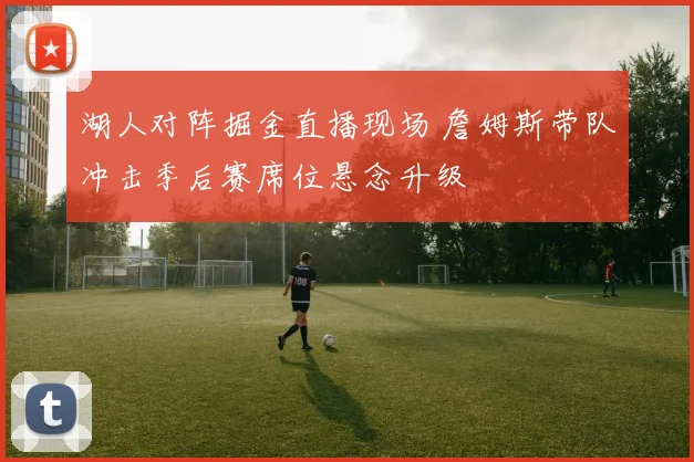 湖人对阵掘金直播现场 詹姆斯带队冲击季后赛席位悬念升级