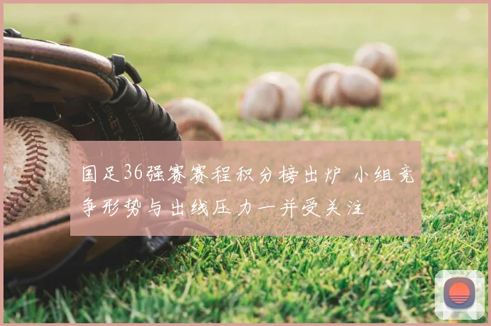 国足36强赛赛程积分榜出炉 小组竞争形势与出线压力一并受关注