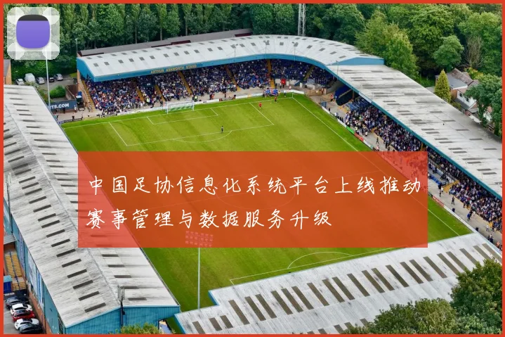 中国足协信息化系统平台上线推动赛事管理与数据服务升级