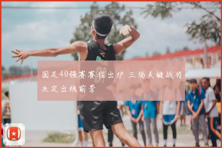 国足40强赛赛程出炉 三场关键战将决定出线前景