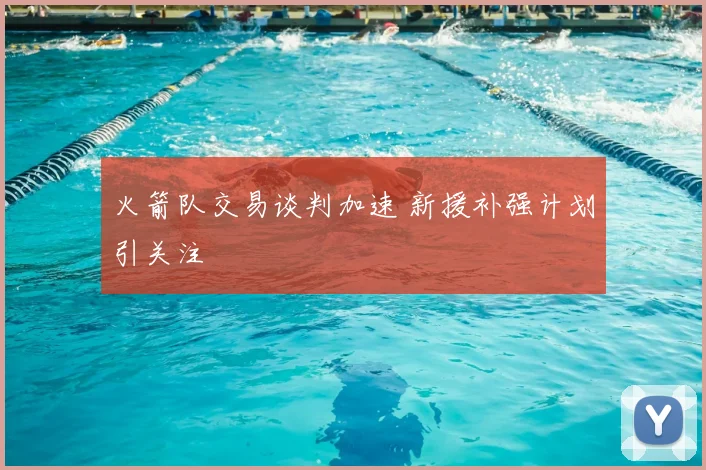 火箭队交易谈判加速 新援补强计划引关注