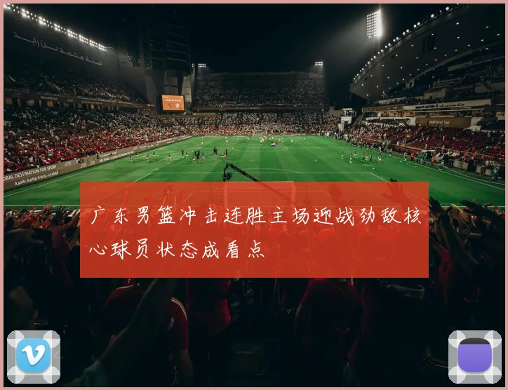 广东男篮冲击连胜主场迎战劲敌核心球员状态成看点