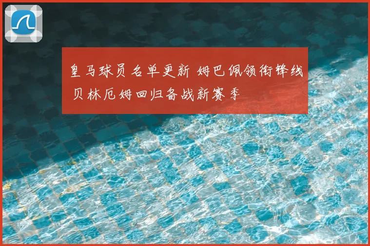 皇马球员名单更新 姆巴佩领衔锋线 贝林厄姆回归备战新赛季