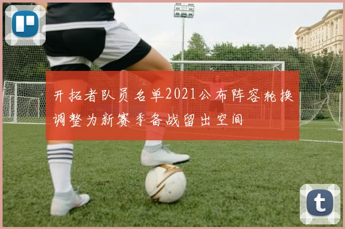 开拓者队员名单2021公布阵容轮换调整为新赛季备战留出空间