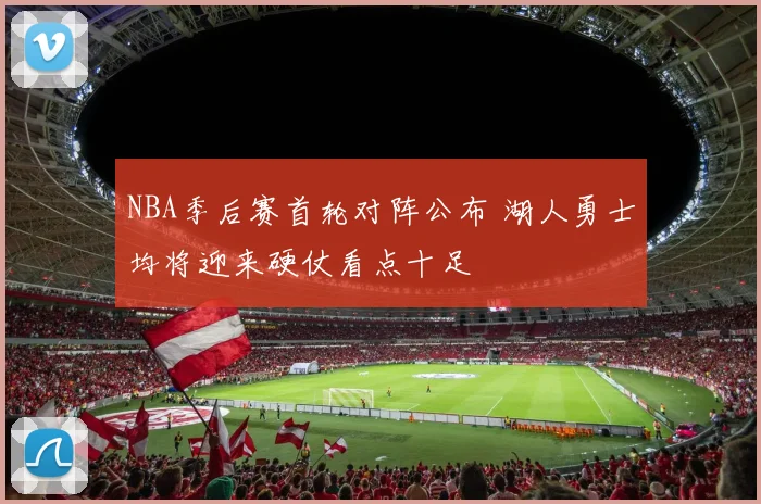 NBA季后赛首轮对阵公布 湖人勇士均将迎来硬仗看点十足