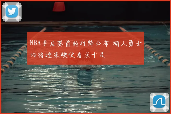 NBA季后赛首轮对阵公布 湖人勇士均将迎来硬仗看点十足