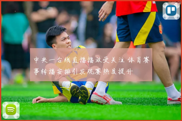 中央一台线直播播放受关注 体育赛事转播安排引发观赛热度提升