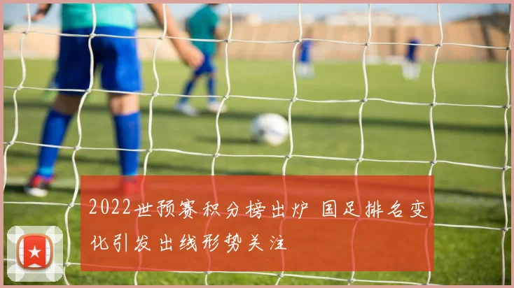 2022世预赛积分榜出炉 国足排名变化引发出线形势关注