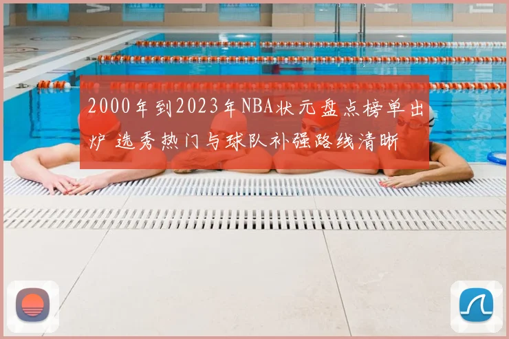2000年到2023年NBA状元盘点榜单出炉 选秀热门与球队补强路线清晰