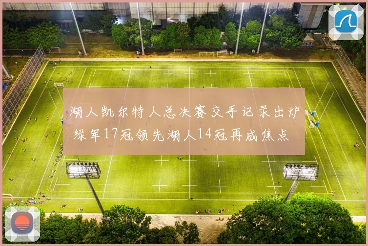 湖人凯尔特人总决赛交手记录出炉 绿军17冠领先湖人14冠再成焦点