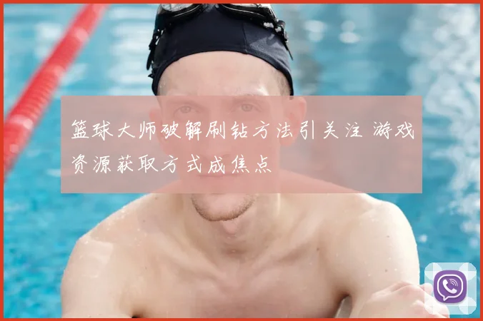 篮球大师破解刷钻方法引关注 游戏资源获取方式成焦点