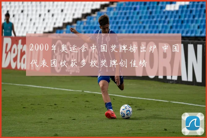 2000年奥运会中国奖牌榜出炉 中国代表团收获多枚奖牌创佳绩