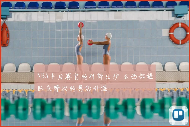 NBA季后赛首轮对阵出炉 东西部强队交锋次轮悬念升温