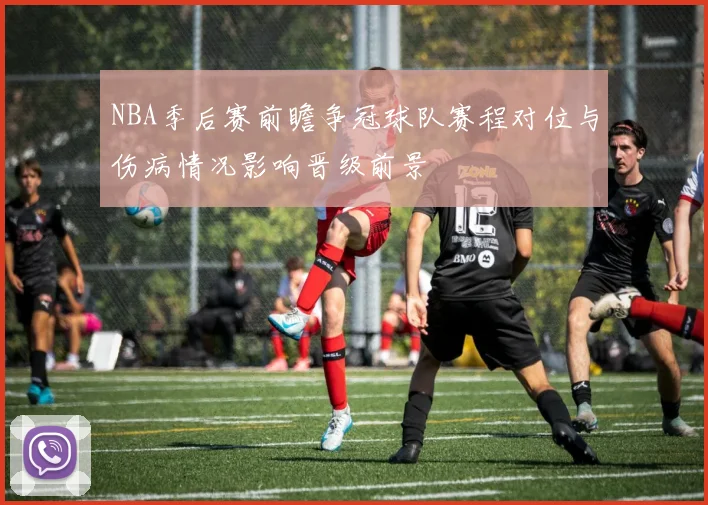 NBA季后赛前瞻争冠球队赛程对位与伤病情况影响晋级前景