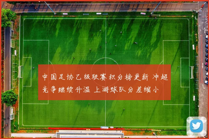 中国足协乙级联赛积分榜更新 冲超竞争继续升温 上游球队分差缩小