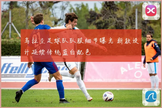 乌拉圭足球队队服细节曝光 新款设计延续传统蓝白配色
