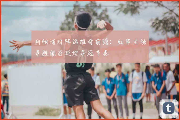 利物浦对阵诺维奇前瞻:红军主场争胜能否延续争冠节奏
