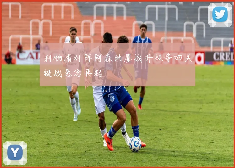 利物浦对阵阿森纳鏖战升级争四关键战悬念再起