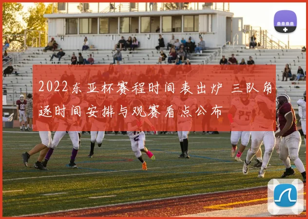 2022东亚杯赛程时间表出炉 三队角逐时间安排与观赛看点公布