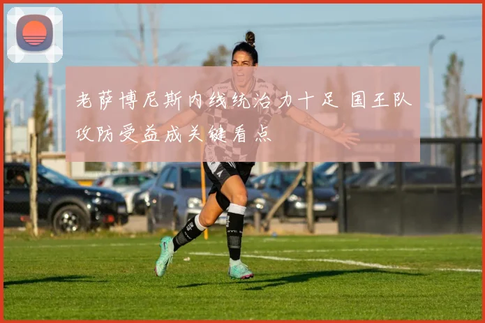 老萨博尼斯内线统治力十足 国王队攻防受益成关键看点