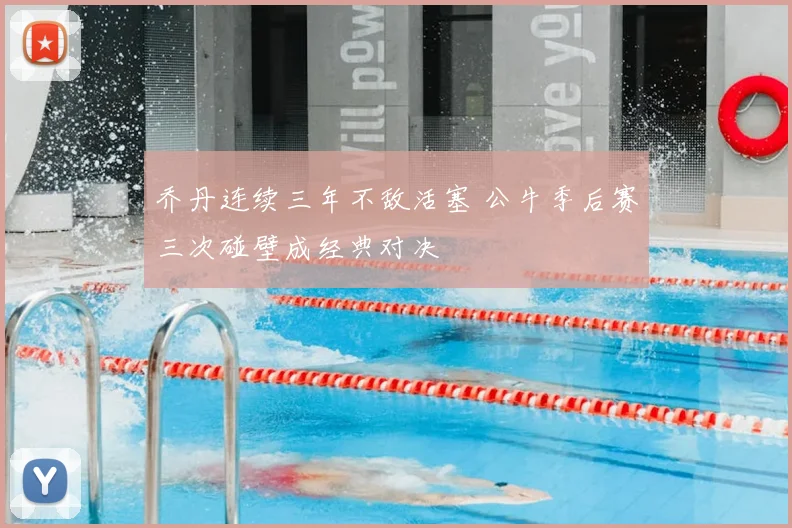 乔丹连续三年不敌活塞 公牛季后赛三次碰壁成经典对决