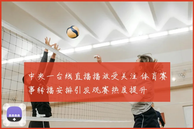 中央一台线直播播放受关注 体育赛事转播安排引发观赛热度提升