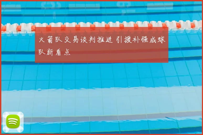 火箭队交易谈判推进 引援补强成球队新看点