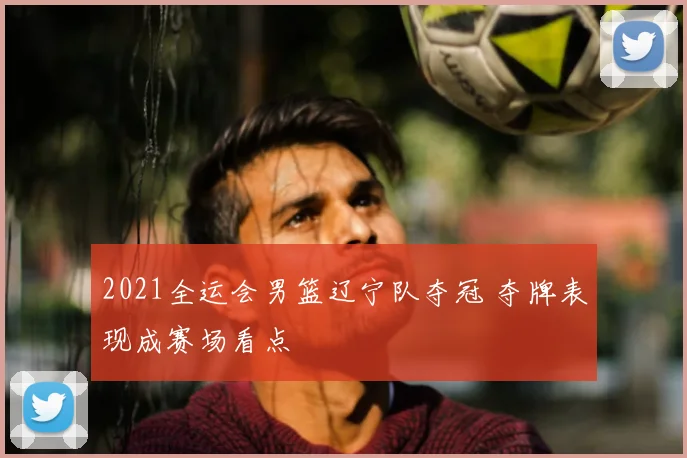 2021全运会男篮辽宁队夺冠 夺牌表现成赛场看点