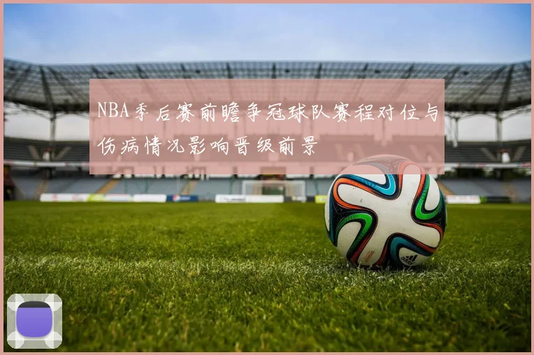 NBA季后赛前瞻争冠球队赛程对位与伤病情况影响晋级前景