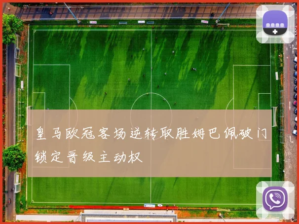 皇马欧冠客场逆转取胜姆巴佩破门锁定晋级主动权