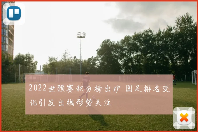 2022世预赛积分榜出炉 国足排名变化引发出线形势关注
