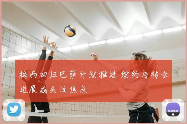 梅西回归巴萨计划推进 续约与转会进展成关注焦点