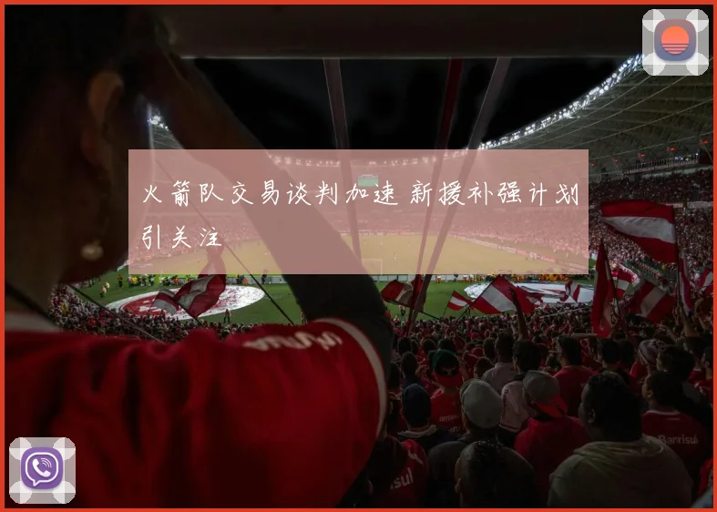 火箭队交易谈判加速 新援补强计划引关注