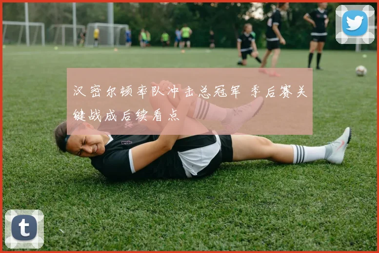 汉密尔顿率队冲击总冠军 季后赛关键战成后续看点