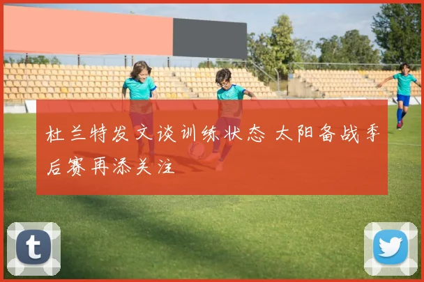 杜兰特发文谈训练状态 太阳备战季后赛再添关注