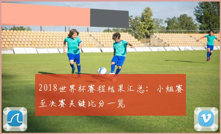 2018世界杯赛程结果汇总:小组赛至决赛关键比分一览