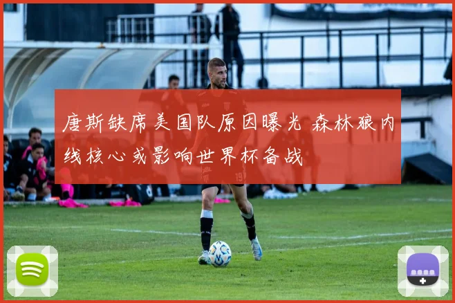 唐斯缺席美国队原因曝光 森林狼内线核心或影响世界杯备战