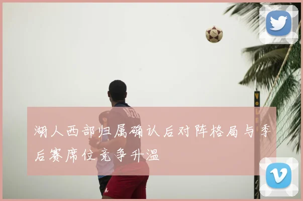 湖人西部归属确认后对阵格局与季后赛席位竞争升温