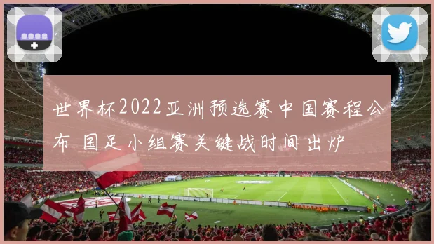 世界杯2022亚洲预选赛中国赛程公布 国足小组赛关键战时间出炉
