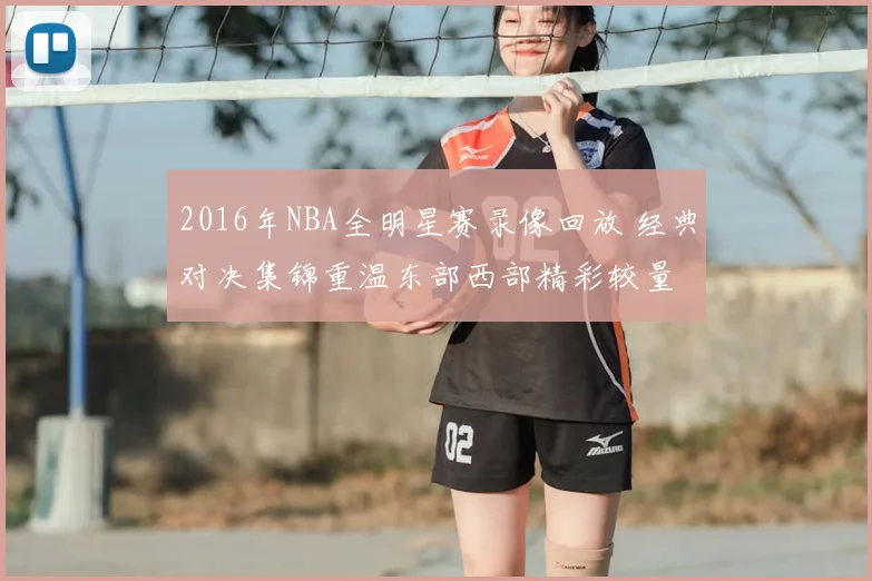 2016年NBA全明星赛录像回放 经典对决集锦重温东部西部精彩较量