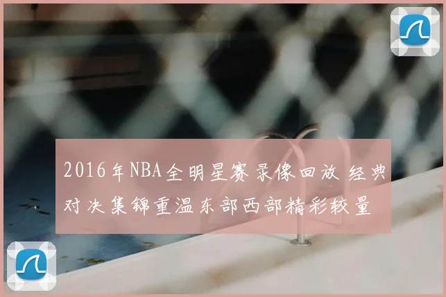 2016年NBA全明星赛录像回放 经典对决集锦重温东部西部精彩较量