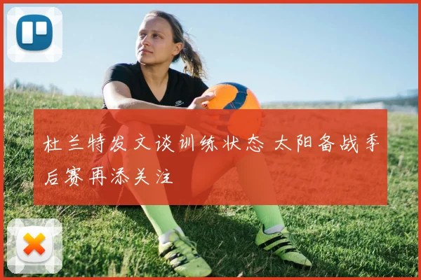 杜兰特发文谈训练状态 太阳备战季后赛再添关注