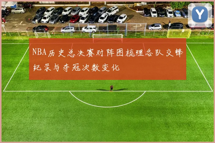 NBA历史总决赛对阵图梳理各队交锋纪录与夺冠次数变化