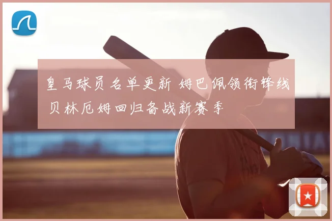 皇马球员名单更新 姆巴佩领衔锋线 贝林厄姆回归备战新赛季